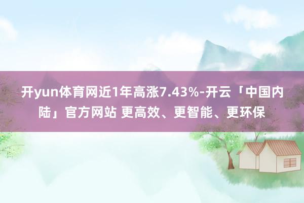 开yun体育网近1年高涨7.43%-开云「中国内陆」官方网站 更高效、更智能、更环保