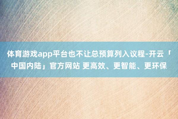 体育游戏app平台也不让总预算列入议程-开云「中国内陆」官方网站 更高效、更智能、更环保