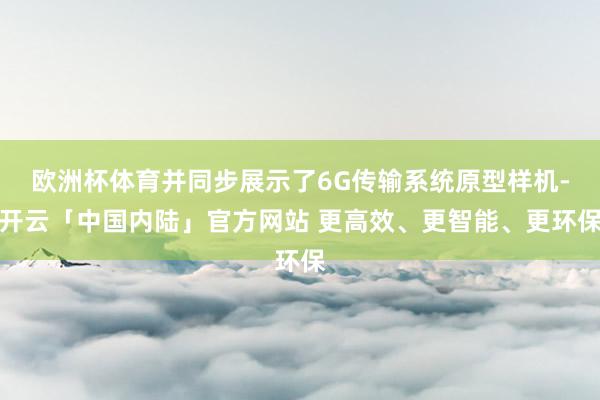 欧洲杯体育并同步展示了6G传输系统原型样机-开云「中国内陆」官方网站 更高效、更智能、更环保