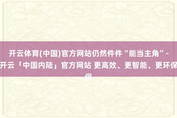 开云体育(中国)官方网站仍然件件“能当主角”-开云「中国内陆」官方网站 更高效、更智能、更环保