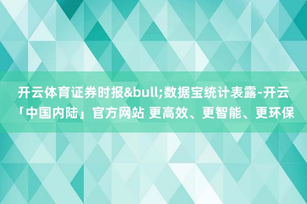 开云体育证券时报•数据宝统计表露-开云「中国内陆」官方网站 更高效、更智能、更环保
