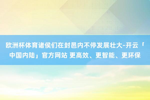 欧洲杯体育诸侯们在封邑内不停发展壮大-开云「中国内陆」官方网站 更高效、更智能、更环保