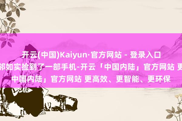 开云(中国)Kaiyun·官方网站 - 登录入口她在会展中心公交站隔邻如实捡到了一部手机-开云「中国内陆」官方网站 更高效、更智能、更环保