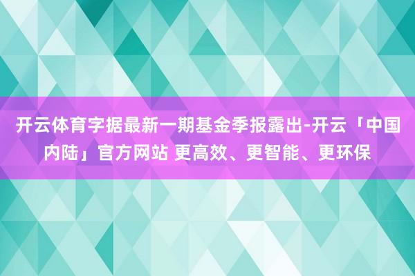 开云体育字据最新一期基金季报露出-开云「中国内陆」官方网站 更高效、更智能、更环保