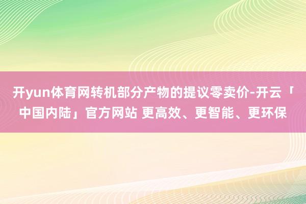 开yun体育网转机部分产物的提议零卖价-开云「中国内陆」官方网站 更高效、更智能、更环保