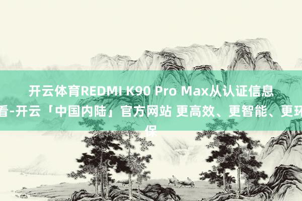 开云体育REDMI K90 Pro Max从认证信息来看-开云「中国内陆」官方网站 更高效、更智能、更环保