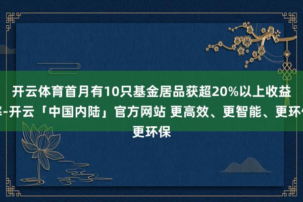 开云体育首月有10只基金居品获超20%以上收益率-开云「中国内陆」官方网站 更高效、更智能、更环保