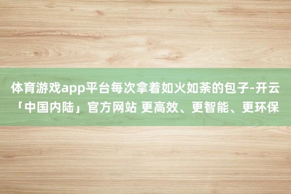 体育游戏app平台每次拿着如火如荼的包子-开云「中国内陆」官方网站 更高效、更智能、更环保