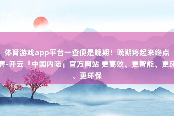 体育游戏app平台一查便是晚期！晚期疼起来终点折磨-开云「中国内陆」官方网站 更高效、更智能、更环保