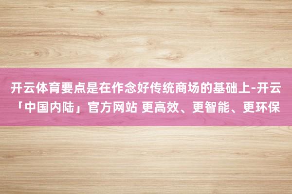 开云体育要点是在作念好传统商场的基础上-开云「中国内陆」官方网站 更高效、更智能、更环保