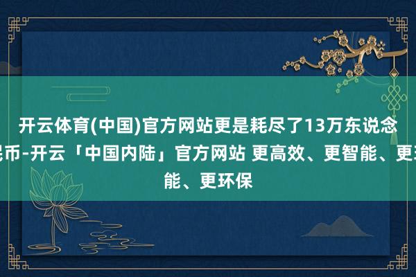 开云体育(中国)官方网站更是耗尽了13万东说念主民币-开云「中国内陆」官方网站 更高效、更智能、更环保