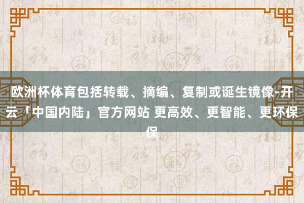 欧洲杯体育包括转载、摘编、复制或诞生镜像-开云「中国内陆」官方网站 更高效、更智能、更环保