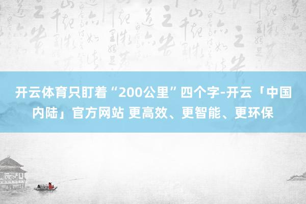 开云体育只盯着“200公里”四个字-开云「中国内陆」官方网站 更高效、更智能、更环保