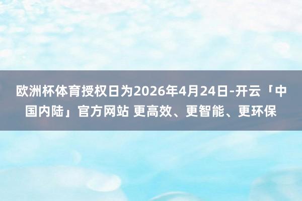 欧洲杯体育授权日为2026年4月24日-开云「中国内陆」官方网站 更高效、更智能、更环保