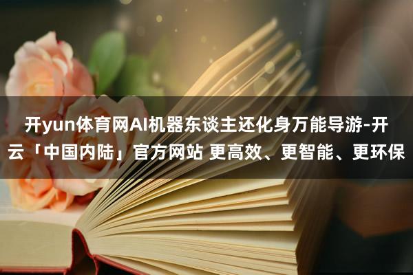 开yun体育网AI机器东谈主还化身万能导游-开云「中国内陆」官方网站 更高效、更智能、更环保