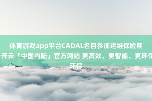 体育游戏app平台CADAL名目参加运维保险期-开云「中国内陆」官方网站 更高效、更智能、更环保