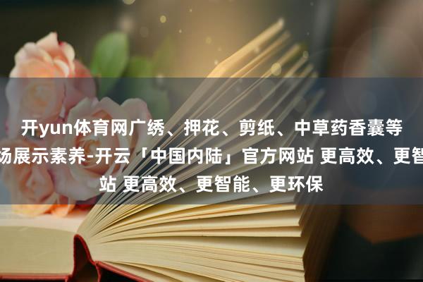 开yun体育网广绣、押花、剪纸、中草药香囊等传统武艺现场展示素养-开云「中国内陆」官方网站 更高效、更智能、更环保