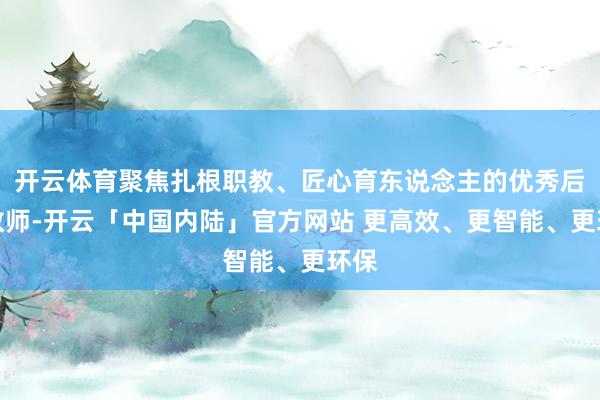 开云体育聚焦扎根职教、匠心育东说念主的优秀后生教师-开云「中国内陆」官方网站 更高效、更智能、更环保