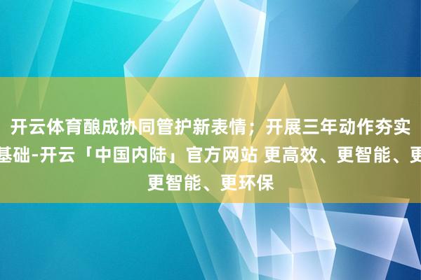 开云体育酿成协同管护新表情；开展三年动作夯实使命基础-开云「中国内陆」官方网站 更高效、更智能、更环保