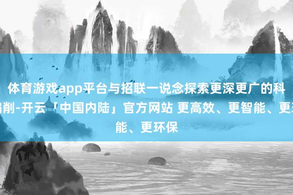 体育游戏app平台与招联一说念探索更深更广的科技编削-开云「中国内陆」官方网站 更高效、更智能、更环保