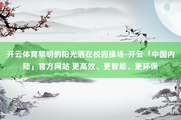 开云体育黎明的阳光洒在校园操场-开云「中国内陆」官方网站 更高效、更智能、更环保