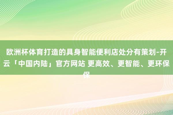 欧洲杯体育打造的具身智能便利店处分有策划-开云「中国内陆」官方网站 更高效、更智能、更环保