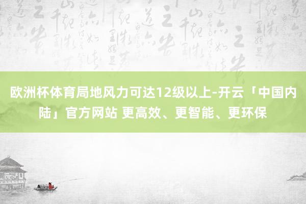 欧洲杯体育局地风力可达12级以上-开云「中国内陆」官方网站 更高效、更智能、更环保