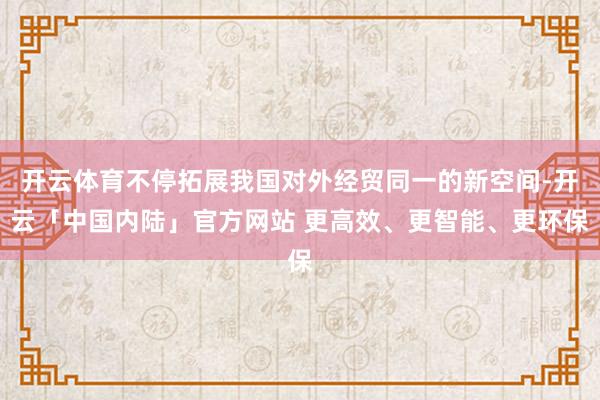 开云体育不停拓展我国对外经贸同一的新空间-开云「中国内陆」官方网站 更高效、更智能、更环保