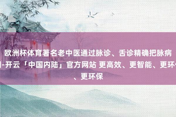 欧洲杯体育著名老中医通过脉诊、舌诊精确把脉病因-开云「中国内陆」官方网站 更高效、更智能、更环保