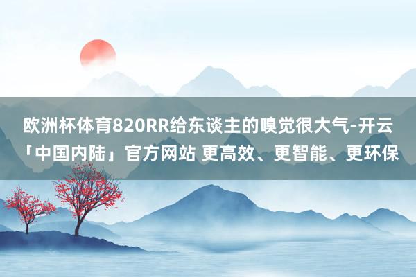 欧洲杯体育820RR给东谈主的嗅觉很大气-开云「中国内陆」官方网站 更高效、更智能、更环保