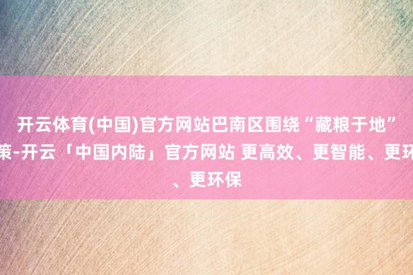 开云体育(中国)官方网站巴南区围绕“藏粮于地”政策-开云「中国内陆」官方网站 更高效、更智能、更环保