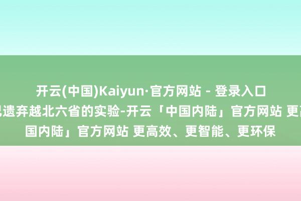 开云(中国)Kaiyun·官方网站 - 登录入口以至莫得正视胡志明已遗弃越北六省的实验-开云「中国内陆」官方网站 更高效、更智能、更环保