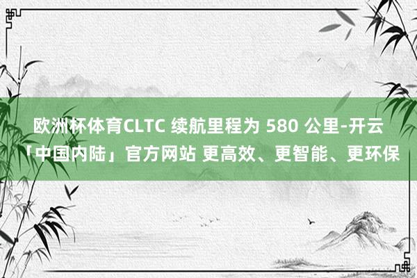 欧洲杯体育CLTC 续航里程为 580 公里-开云「中国内陆」官方网站 更高效、更智能、更环保