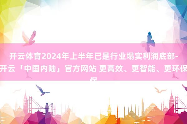 开云体育2024年上半年已是行业塌实利润底部-开云「中国内陆」官方网站 更高效、更智能、更环保