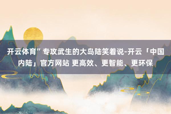 开云体育”专攻武生的大岛陆笑着说-开云「中国内陆」官方网站 更高效、更智能、更环保
