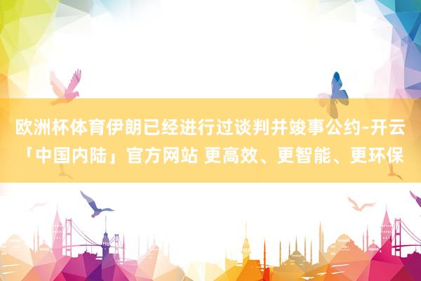 欧洲杯体育伊朗已经进行过谈判并竣事公约-开云「中国内陆」官方网站 更高效、更智能、更环保