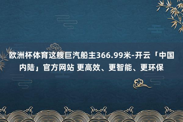 欧洲杯体育这艘巨汽船主366.99米-开云「中国内陆」官方网站 更高效、更智能、更环保