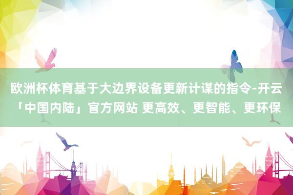 欧洲杯体育基于大边界设备更新计谋的指令-开云「中国内陆」官方网站 更高效、更智能、更环保