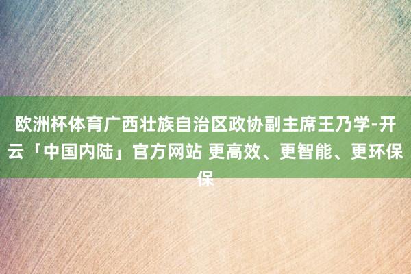 欧洲杯体育广西壮族自治区政协副主席王乃学-开云「中国内陆」官方网站 更高效、更智能、更环保