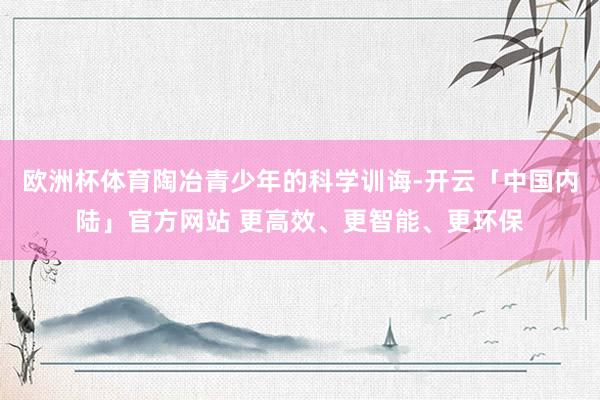 欧洲杯体育陶冶青少年的科学训诲-开云「中国内陆」官方网站 更高效、更智能、更环保