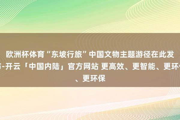 欧洲杯体育“东坡行旅”中国文物主题游径在此发布-开云「中国内陆」官方网站 更高效、更智能、更环保