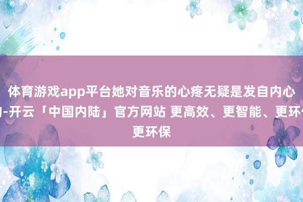 体育游戏app平台她对音乐的心疼无疑是发自内心的-开云「中国内陆」官方网站 更高效、更智能、更环保
