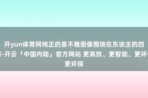 开yun体育网纯正的景不雅图像围绕在东谈主的四周-开云「中国内陆」官方网站 更高效、更智能、更环保