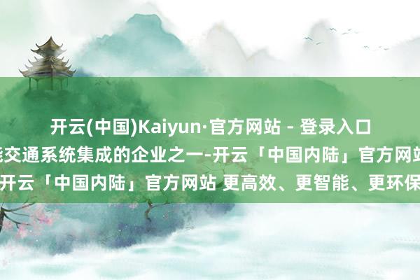 开云(中国)Kaiyun·官方网站 - 登录入口动作国内最早从事高速智能交通系统集成的企业之一-开云「中国内陆」官方网站 更高效、更智能、更环保