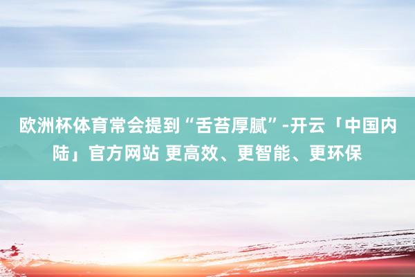 欧洲杯体育常会提到“舌苔厚腻”-开云「中国内陆」官方网站 更高效、更智能、更环保