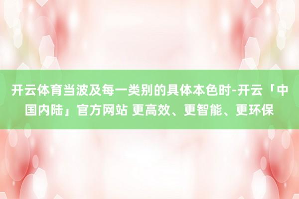 开云体育当波及每一类别的具体本色时-开云「中国内陆」官方网站 更高效、更智能、更环保