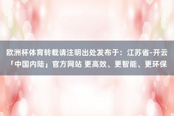 欧洲杯体育转载请注明出处发布于：江苏省-开云「中国内陆」官方网站 更高效、更智能、更环保
