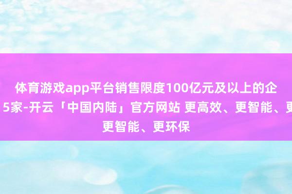 体育游戏app平台销售限度100亿元及以上的企业有15家-开云「中国内陆」官方网站 更高效、更智能、更环保