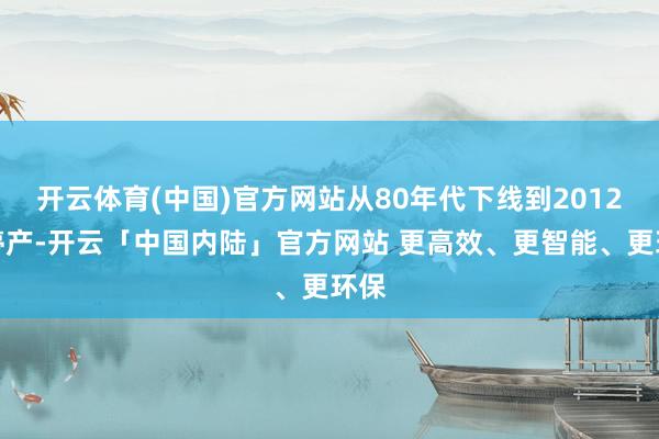 开云体育(中国)官方网站从80年代下线到2012年停产-开云「中国内陆」官方网站 更高效、更智能、更环保
