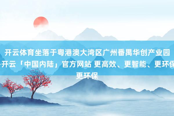 开云体育坐落于粤港澳大湾区广州番禺华创产业园-开云「中国内陆」官方网站 更高效、更智能、更环保